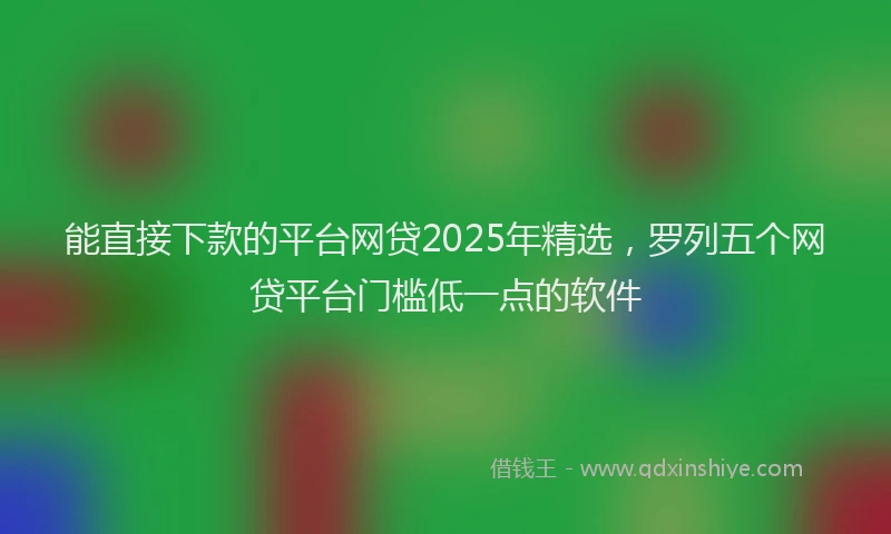 能直接下款的平台网贷2025年精选，罗列五个网贷平台门槛低一点的软件