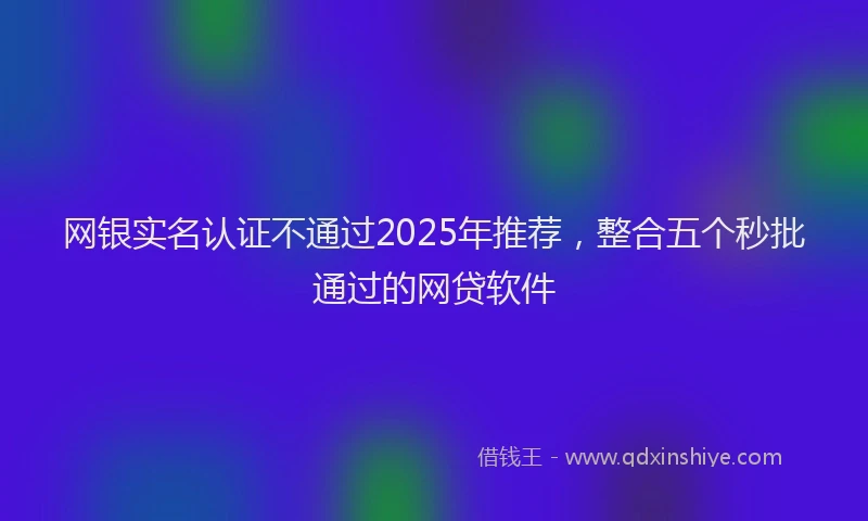 网银实名认证不通过2025年推荐，整合五个秒批通过的网贷软件