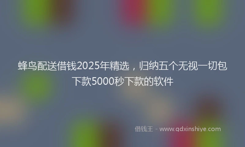 蜂鸟配送借钱2025年精选，归纳五个无视一切包下款5000秒下款的软件