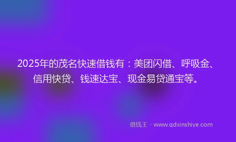 2025年的茂名快速借钱有：美团闪借、呼吸金、信用快贷、钱速达宝、现金易贷通宝等。