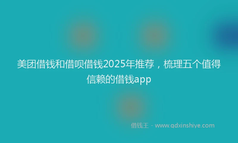 美团借钱和借呗借钱2025年推荐，梳理五个值得信赖的借钱app