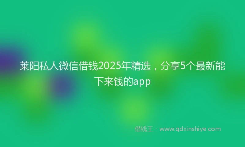 莱阳私人微信借钱2025年精选，分享5个最新能下来钱的app