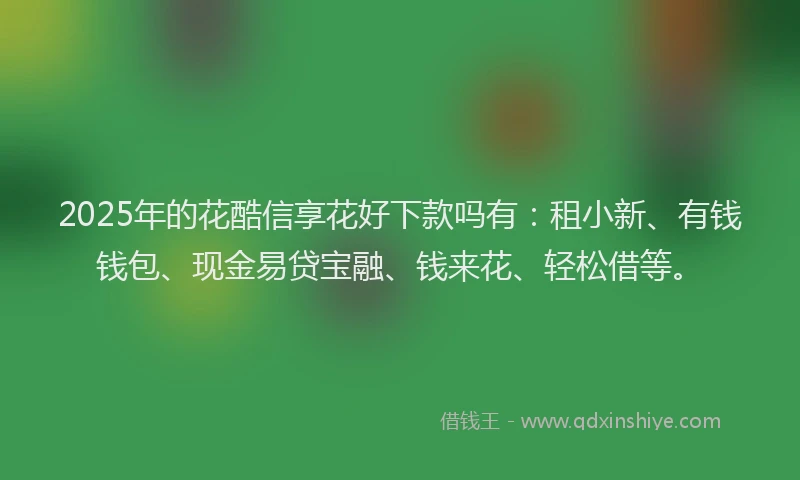 2025年的花酷信享花好下款吗有：租小新、有钱钱包、现金易贷宝融、钱来花、轻松借等。