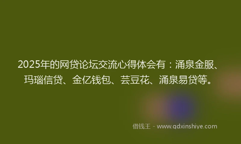 2025年的网贷论坛交流心得体会有：涌泉金服、玛瑙信贷、金亿钱包、芸豆花、涌泉易贷等。