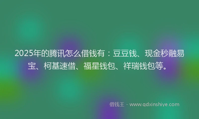 2025年的腾讯怎么借钱有：豆豆钱、现金秒融易宝、柯基速借、福星钱包、祥瑞钱包等。