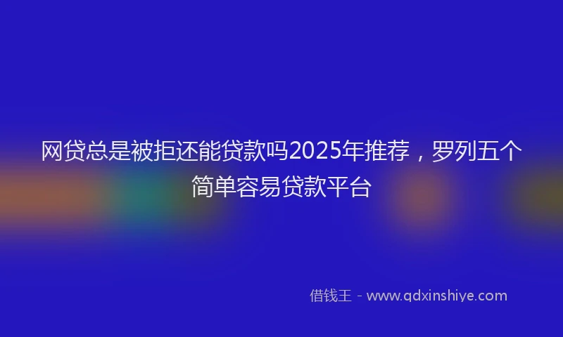 网贷总是被拒还能贷款吗2025年推荐，罗列五个简单容易贷款平台