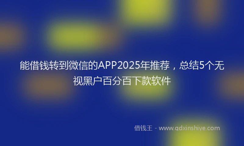 能借钱转到微信的APP2025年推荐，总结5个无视黑户百分百下款软件