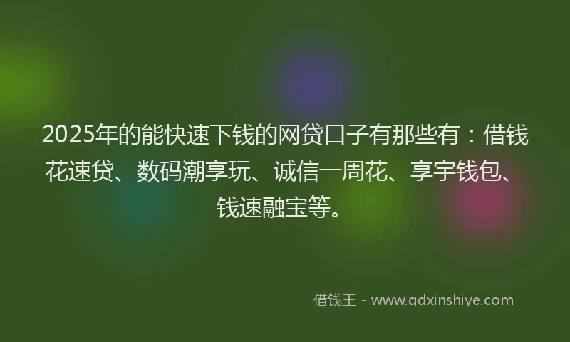 2025年的能快速下钱的网贷口子有那些有：借钱花速贷、数码潮享玩、诚信一周花、享宇钱包、钱速融宝等。