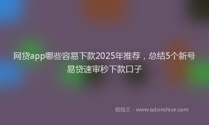 网贷app哪些容易下款2025年推荐，总结5个新号易贷速审秒下款口子