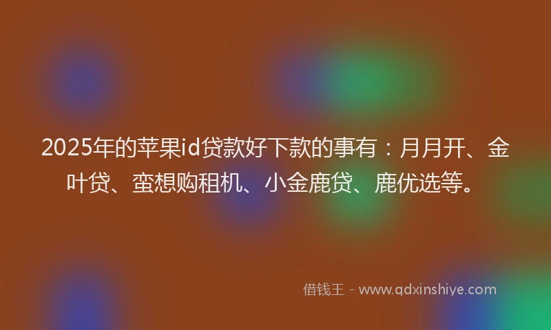 2025年的苹果id贷款好下款的事有：月月开、金叶贷、蛮想购租机、小金鹿贷、鹿优选等。