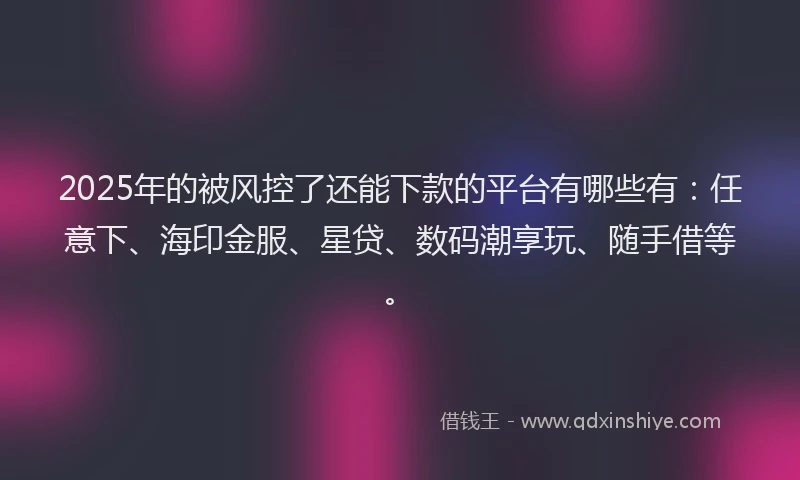 2025年的被风控了还能下款的平台有哪些有：任意下、海印金服、星贷、数码潮享玩、随手借等。