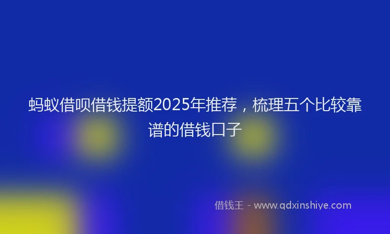 蚂蚁借呗借钱提额2025年推荐，梳理五个比较靠谱的借钱口子