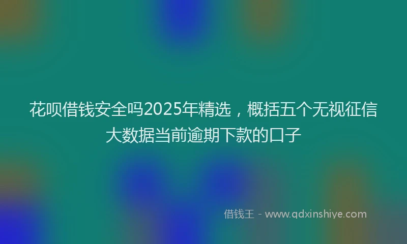 花呗借钱安全吗2025年精选，概括五个无视征信大数据当前逾期下款的口子