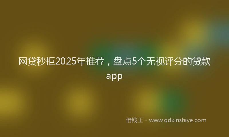 网贷秒拒2025年推荐，盘点5个无视评分的贷款app
