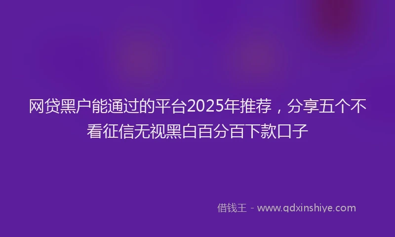 网贷黑户能通过的平台2025年推荐，分享五个不看征信无视黑白百分百下款口子