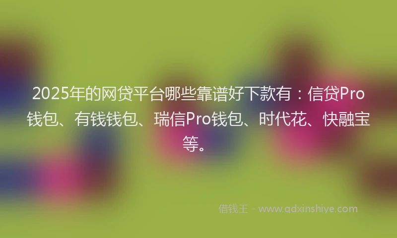 2025年的网贷平台哪些靠谱好下款有：信贷Pro钱包、有钱钱包、瑞信Pro钱包、时代花、快融宝等。