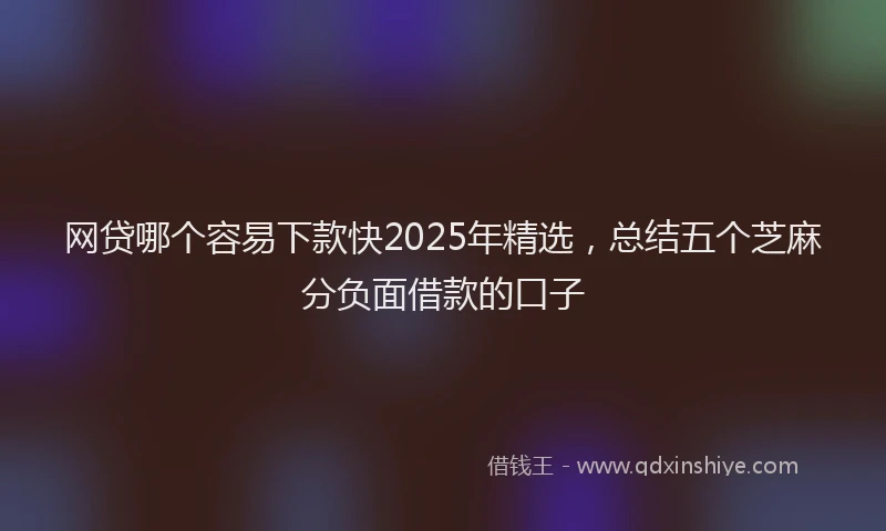 网贷哪个容易下款快2025年精选，总结五个芝麻分负面借款的口子