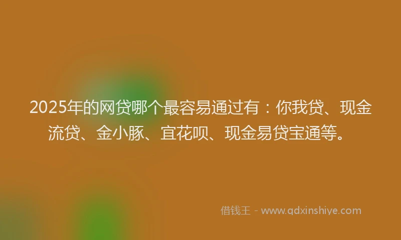 2025年的网贷哪个最容易通过有：你我贷、现金流贷、金小豚、宜花呗、现金易贷宝通等。