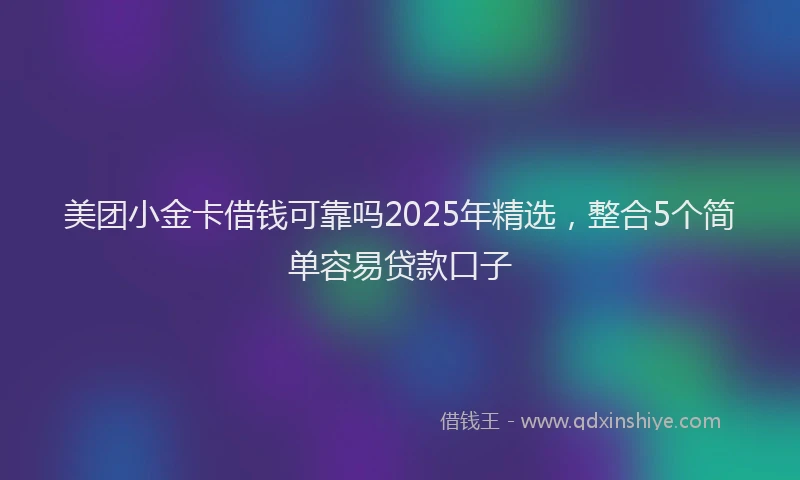 美团小金卡借钱可靠吗2025年精选，整合5个简单容易贷款口子