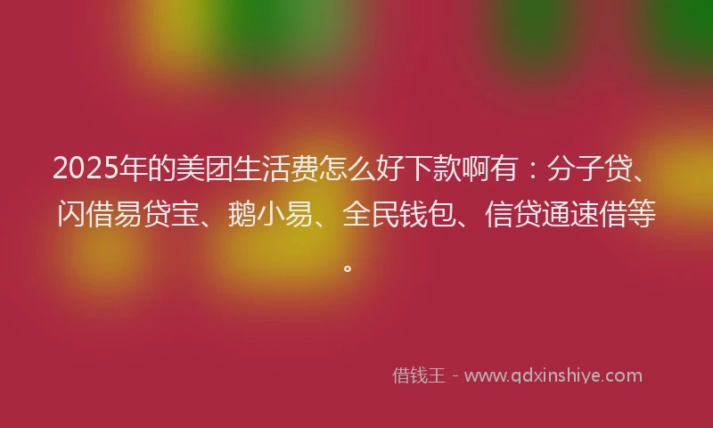 2025年的美团生活费怎么好下款啊有：分子贷、闪借易贷宝、鹅小易、全民钱包、信贷通速借等。