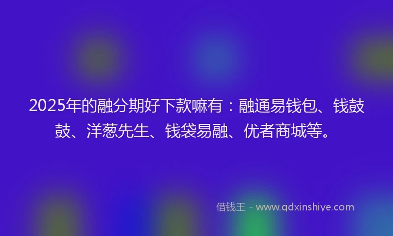 2025年的融分期好下款嘛有：融通易钱包、钱鼓鼓、洋葱先生、钱袋易融、优者商城等。