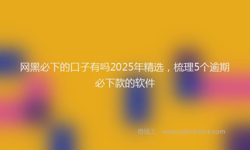 网黑必下的口子有吗2025年精选，梳理5个逾期必下款的软件