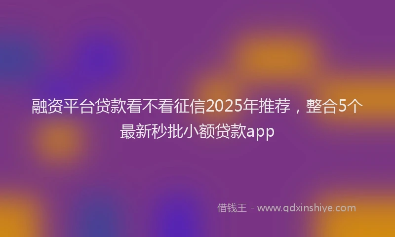融资平台贷款看不看征信2025年推荐，整合5个最新秒批小额贷款app