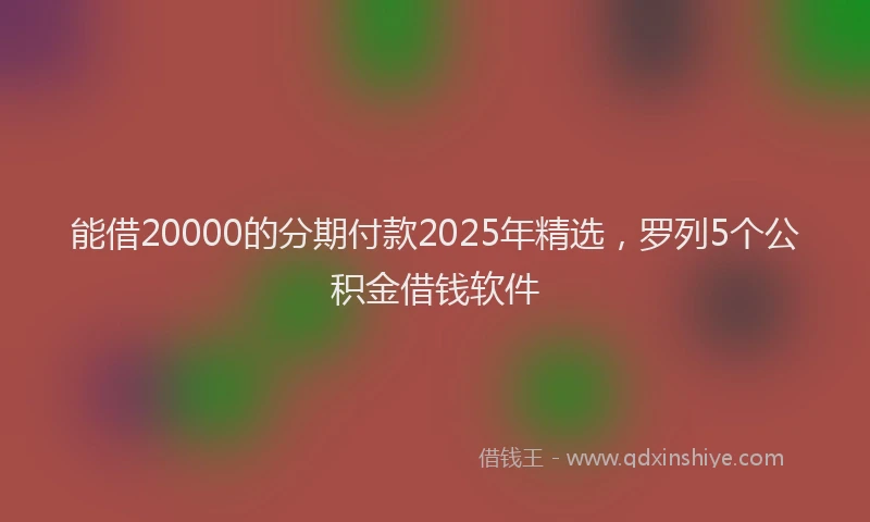 能借20000的分期付款2025年精选，罗列5个公积金借钱软件