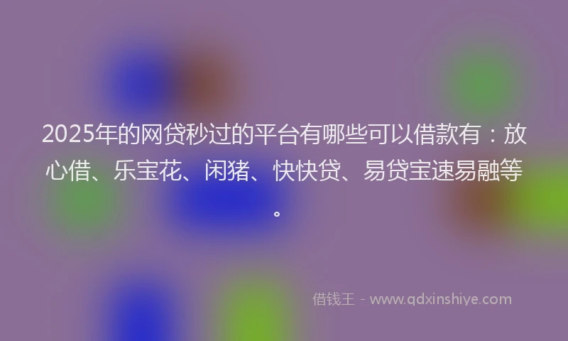 2025年的网贷秒过的平台有哪些可以借款有：放心借、乐宝花、闲猪、快快贷、易贷宝速易融等。
