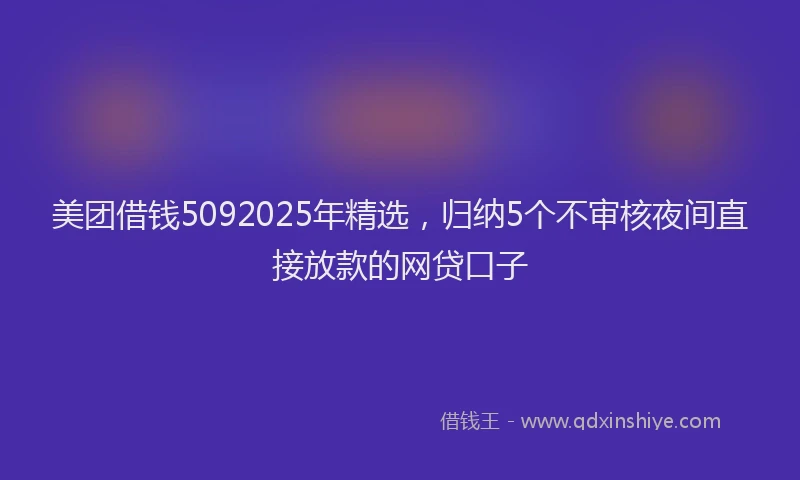 美团借钱5092025年精选，归纳5个不审核夜间直接放款的网贷口子
