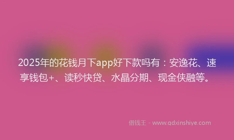 2025年的花钱月下app好下款吗有：安逸花、速享钱包+、读秒快贷、水晶分期、现金侠融等。