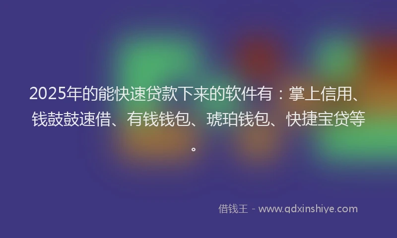 2025年的能快速贷款下来的软件有：掌上信用、钱鼓鼓速借、有钱钱包、琥珀钱包、快捷宝贷等。
