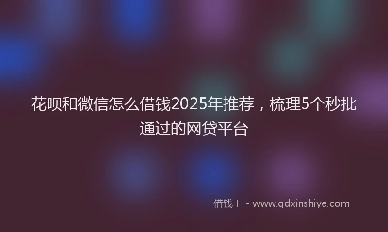 花呗和微信怎么借钱2025年推荐，梳理5个秒批通过的网贷平台