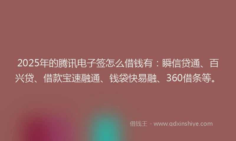 2025年的腾讯电子签怎么借钱有：瞬信贷通、百兴贷、借款宝速融通、钱袋快易融、360借条等。
