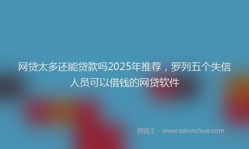 网贷太多还能贷款吗2025年推荐，罗列五个失信人员可以借钱的网贷软件