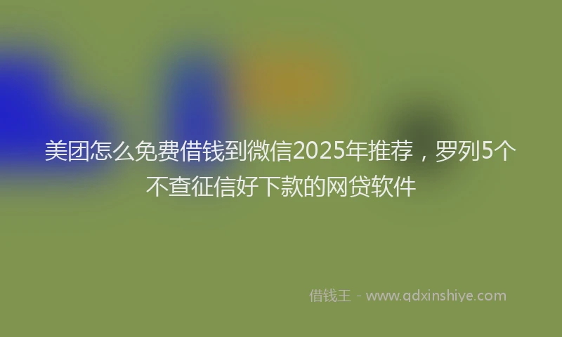 美团怎么免费借钱到微信2025年推荐，罗列5个不查征信好下款的网贷软件