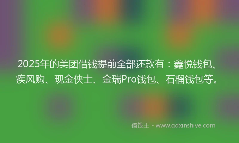 2025年的美团借钱提前全部还款有：鑫悦钱包、疾风购、现金侠士、金瑞Pro钱包、石榴钱包等。