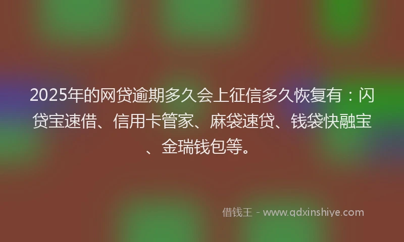 2025年的网贷逾期多久会上征信多久恢复有：闪贷宝速借、信用卡管家、麻袋速贷、钱袋快融宝、金瑞钱包等。
