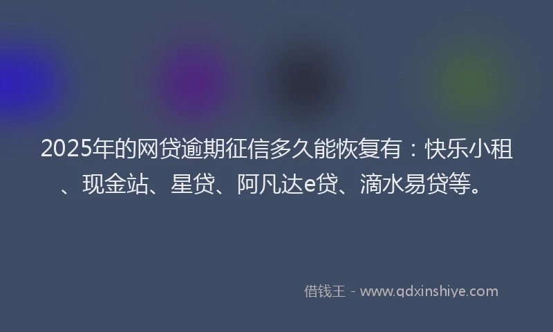 2025年的网贷逾期征信多久能恢复有：快乐小租、现金站、星贷、阿凡达e贷、滴水易贷等。