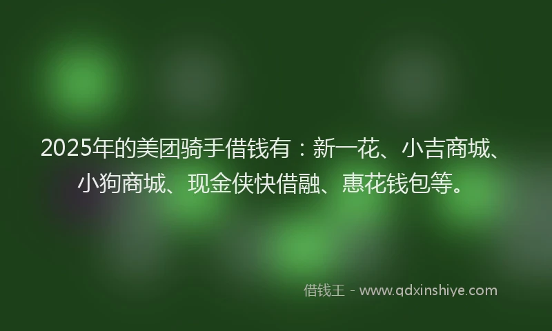 2025年的美团骑手借钱有：新一花、小吉商城、小狗商城、现金侠快借融、惠花钱包等。