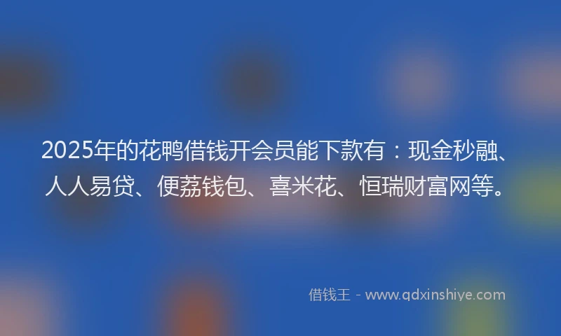 2025年的花鸭借钱开会员能下款有：现金秒融、人人易贷、便荔钱包、喜米花、恒瑞财富网等。