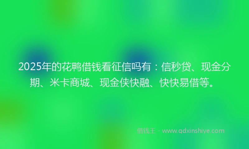 2025年的花鸭借钱看征信吗有：信秒贷、现金分期、米卡商城、现金侠快融、快快易借等。
