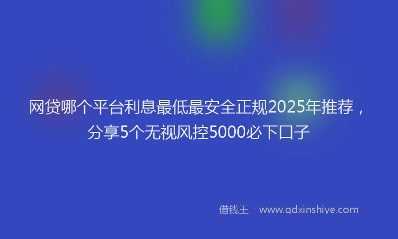 网贷哪个平台利息最低最安全正规2025年推荐，分享5个无视风控5000必下口子