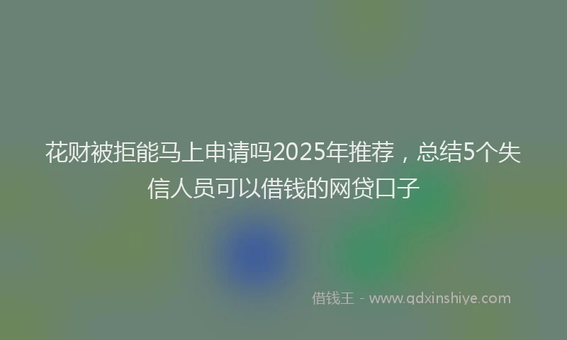 花财被拒能马上申请吗2025年推荐，总结5个失信人员可以借钱的网贷口子