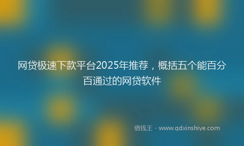 网贷极速下款平台2025年推荐，概括五个能百分百通过的网贷软件