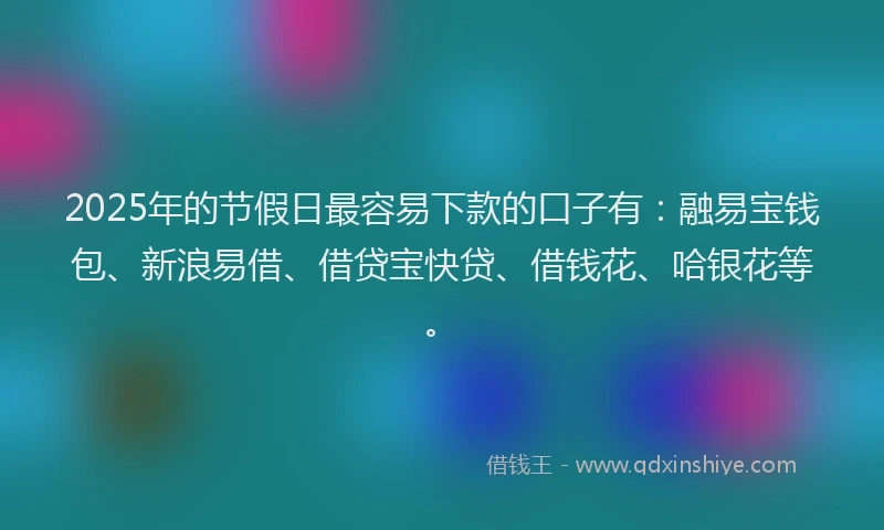 2025年的节假日最容易下款的口子有：融易宝钱包、新浪易借、借贷宝快贷、借钱花、哈银花等。