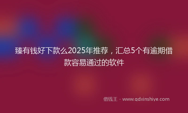 臻有钱好下款么2025年推荐，汇总5个有逾期借款容易通过的软件