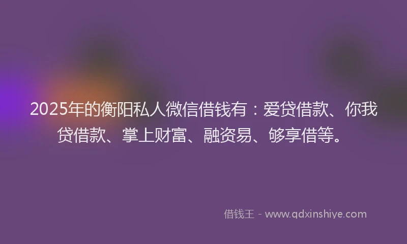 2025年的衡阳私人微信借钱有：爱贷借款、你我贷借款、掌上财富、融资易、够享借等。
