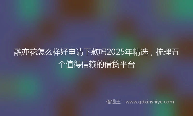 融亦花怎么样好申请下款吗2025年精选，梳理五个值得信赖的借贷平台