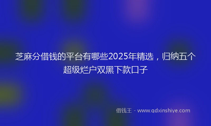 芝麻分借钱的平台有哪些2025年精选，归纳五个超级烂户双黑下款口子